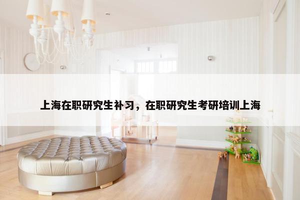 上海在职研究生补习，在职研究生考研培训上海