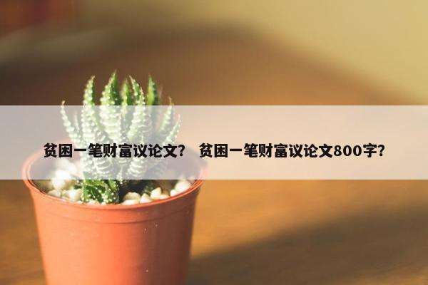 贫困一笔财富议论文？ 贫困一笔财富议论文800字？