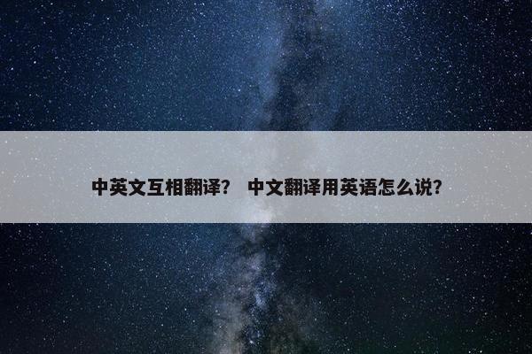 中英文互相翻译？ 中文翻译用英语怎么说？
