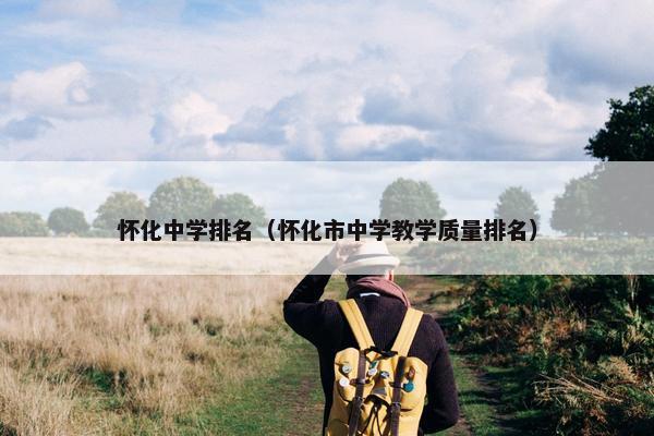 怀化中学排名（怀化市中学教学质量排名）