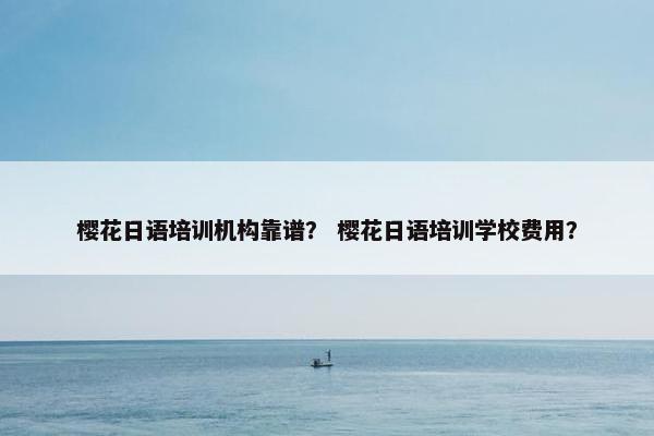 樱花日语培训机构靠谱？ 樱花日语培训学校费用？