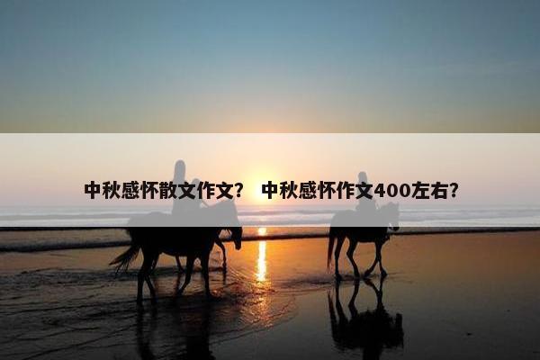 中秋感怀散文作文？ 中秋感怀作文400左右？