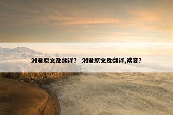 湘君原文及翻译？ 湘君原文及翻译,读音？