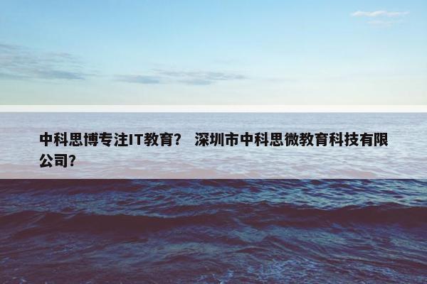 中科思博专注IT教育？ 深圳市中科思微教育科技有限公司？