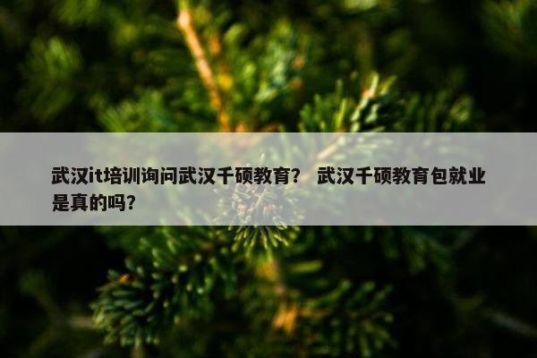 武汉it培训询问武汉千硕教育？ 武汉千硕教育包就业是真的吗？