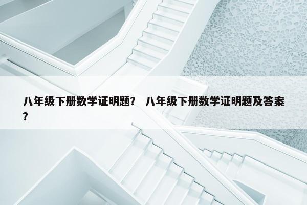 八年级下册数学证明题？ 八年级下册数学证明题及答案？
