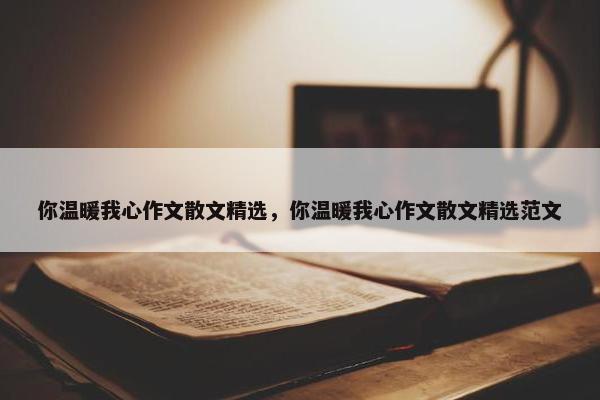 你温暖我心作文散文精选，你温暖我心作文散文精选范文