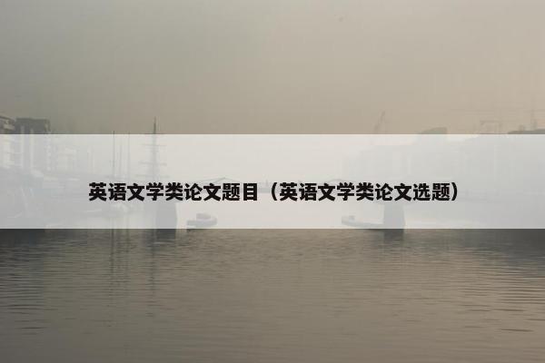英语文学类论文题目（英语文学类论文选题）