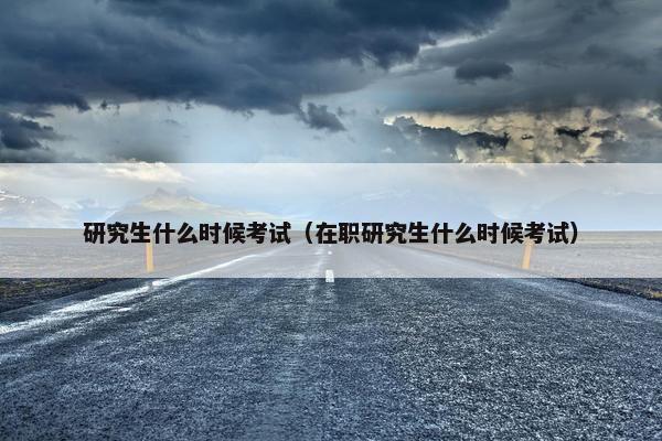 研究生什么时候考试（在职研究生什么时候考试）