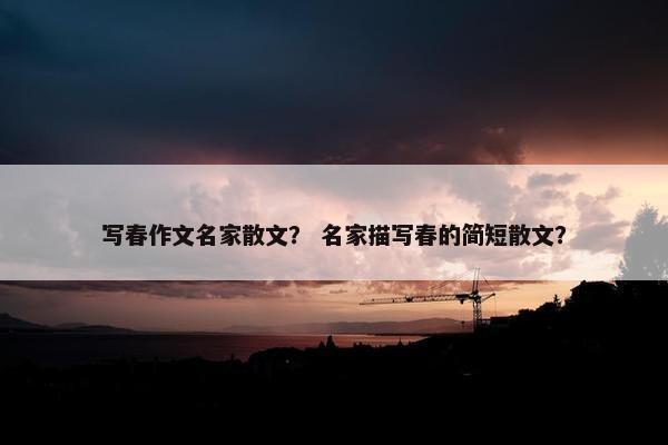 写春作文名家散文？ 名家描写春的简短散文？