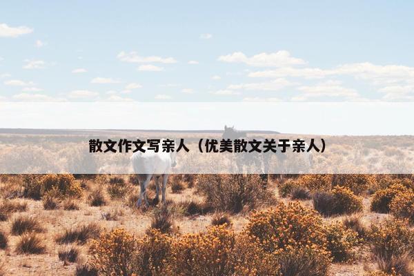 散文作文写亲人（优美散文关于亲人）