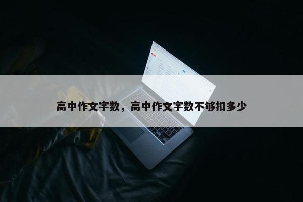 高中作文字数，高中作文字数不够扣多少