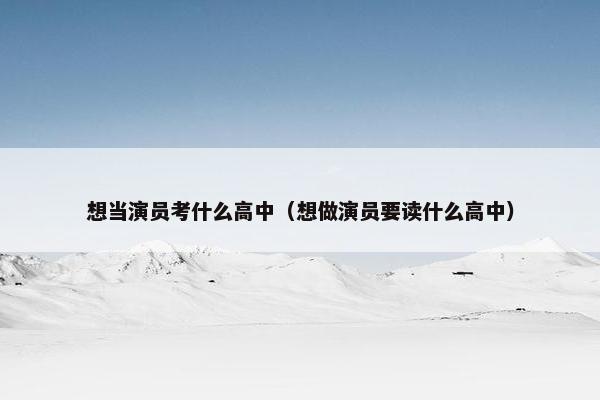 想当演员考什么高中（想做演员要读什么高中）