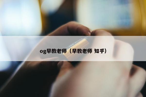 og早教老师（早教老师 知乎）