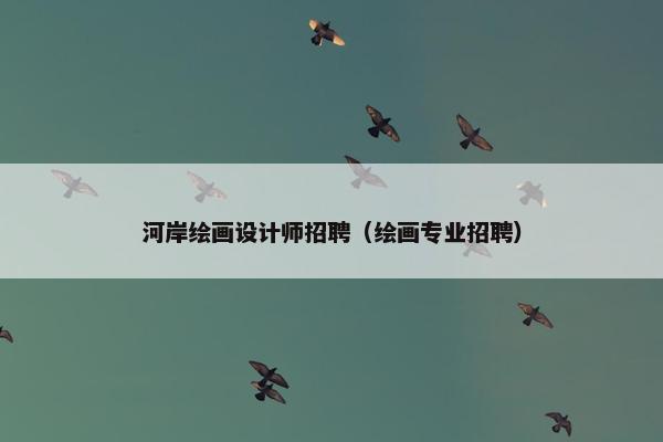 河岸绘画设计师招聘（绘画专业招聘）