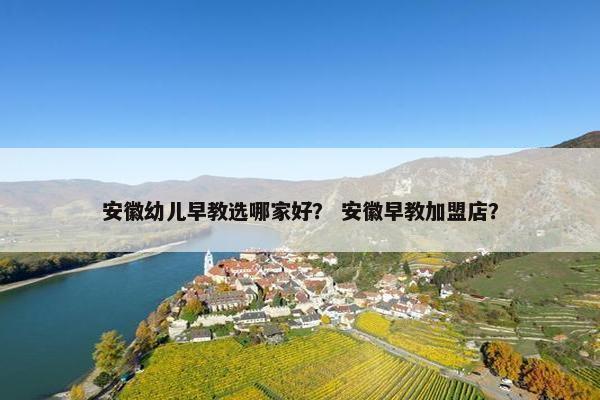 安徽幼儿早教选哪家好？ 安徽早教加盟店？