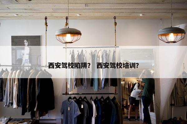 西安驾校陷阱？ 西安驾校培训？