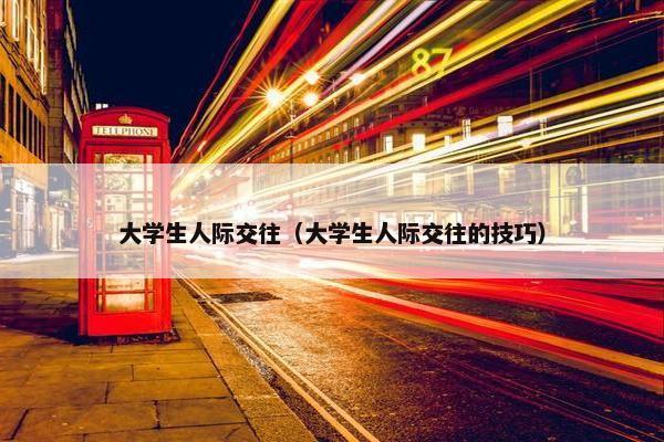 大学生人际交往（大学生人际交往的技巧）