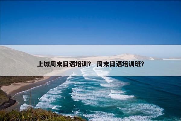 上城周末日语培训？ 周末日语培训班？
