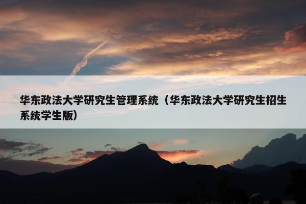 华东政法大学研究生管理系统（华东政法大学研究生招生系统学生版）