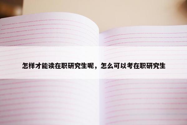 怎样才能读在职研究生呢，怎么可以考在职研究生