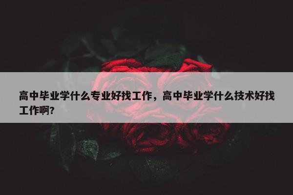 高中毕业学什么专业好找工作，高中毕业学什么技术好找工作啊?