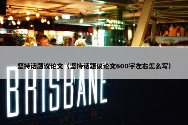 坚持话题议论文（坚持话题议论文600字左右怎么写）