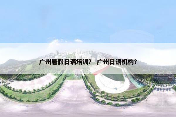 广州暑假日语培训？ 广州日语机构？