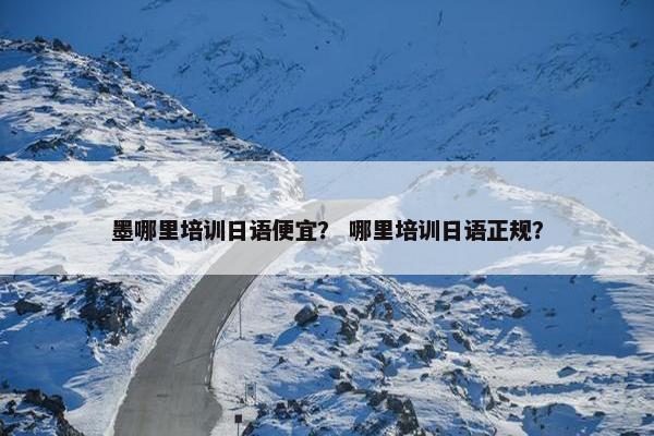 墨哪里培训日语便宜？ 哪里培训日语正规？