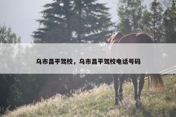 乌市昌平驾校，乌市昌平驾校电话号码