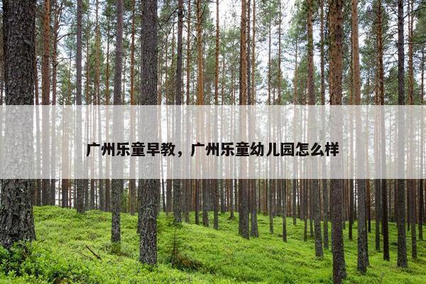 广州乐童早教，广州乐童幼儿园怎么样