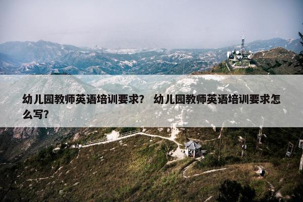 幼儿园教师英语培训要求？ 幼儿园教师英语培训要求怎么写？