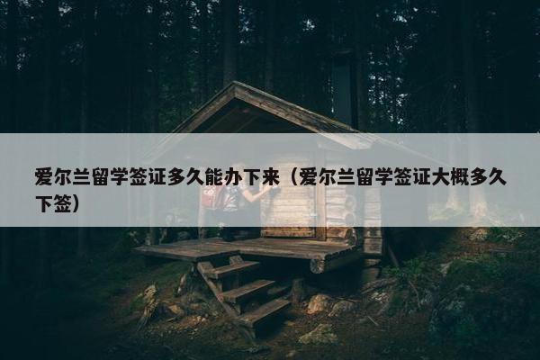 爱尔兰留学签证多久能办下来（爱尔兰留学签证大概多久下签）
