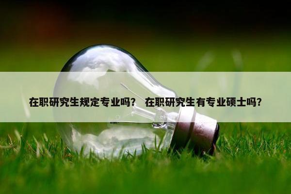 在职研究生规定专业吗？ 在职研究生有专业硕士吗？