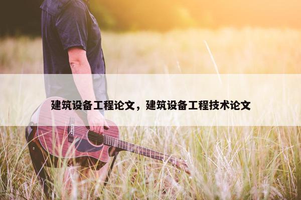 建筑设备工程论文，建筑设备工程技术论文