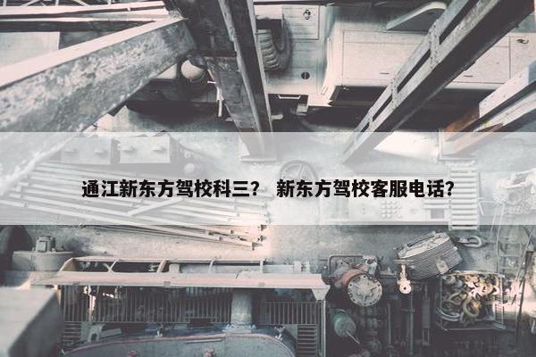 通江新东方驾校科三？ 新东方驾校客服电话？