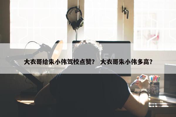 大衣哥给朱小伟驾校点赞？ 大衣哥朱小伟多高？