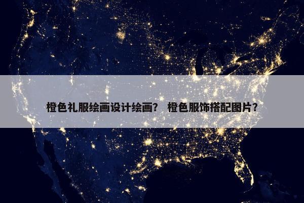 橙色礼服绘画设计绘画？ 橙色服饰搭配图片？