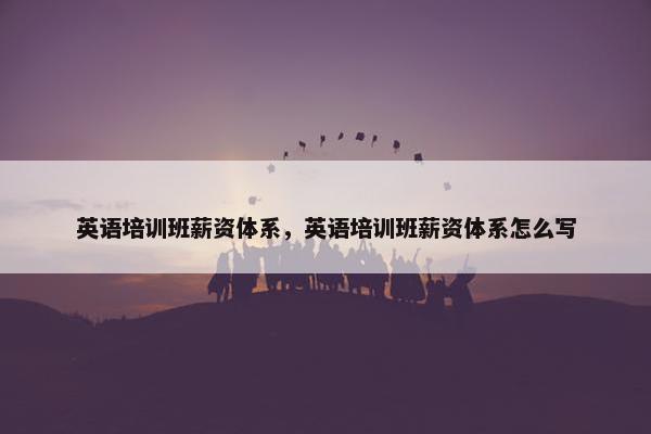 英语培训班薪资体系，英语培训班薪资体系怎么写
