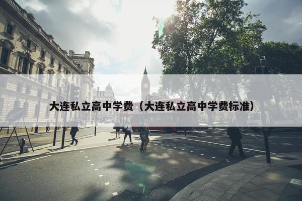 大连私立高中学费（大连私立高中学费标准）