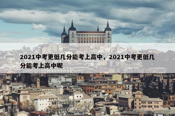 2021中考更低几分能考上高中，2021中考更低几分能考上高中呢