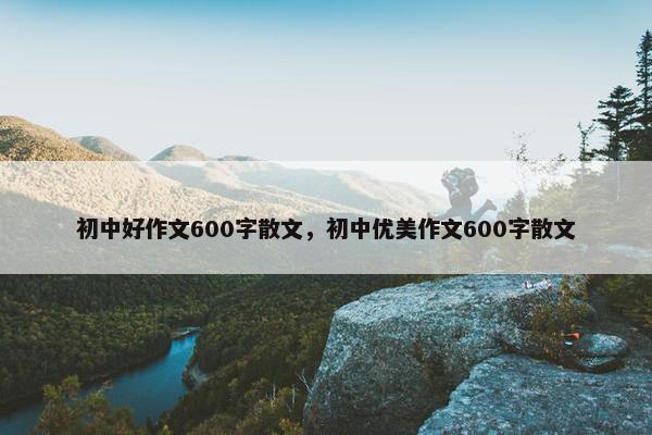 初中好作文600字散文，初中优美作文600字散文