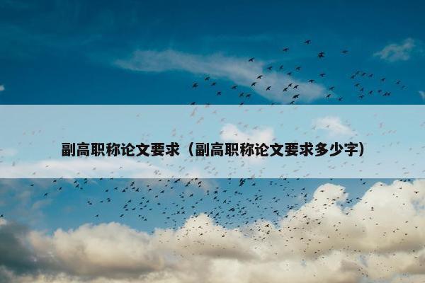 副高职称论文要求（副高职称论文要求多少字）