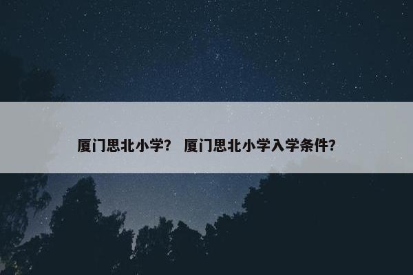 厦门思北小学？ 厦门思北小学入学条件？