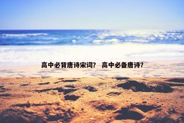 高中必背唐诗宋词？ 高中必备唐诗？