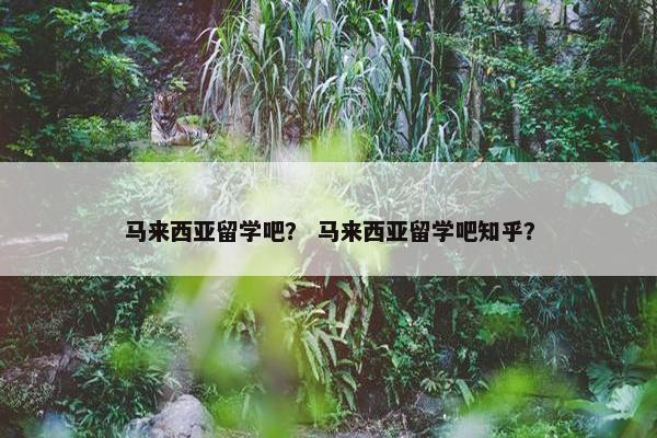 马来西亚留学吧？ 马来西亚留学吧知乎？