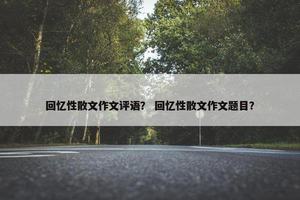 回忆性散文作文评语？ 回忆性散文作文题目？