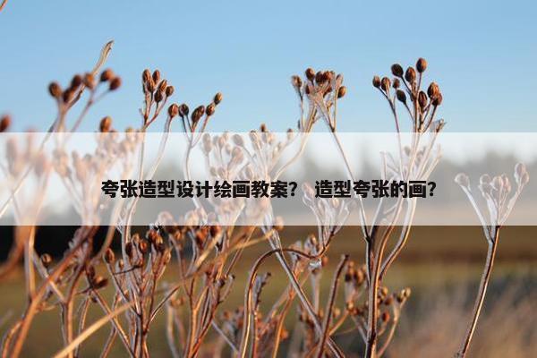 夸张造型设计绘画教案？ 造型夸张的画？