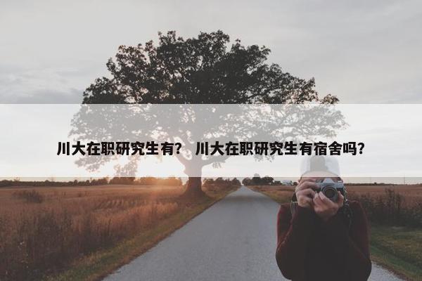 川大在职研究生有？ 川大在职研究生有宿舍吗？