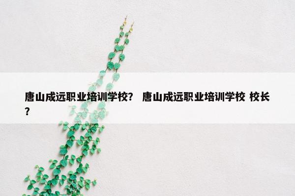 唐山成远职业培训学校？ 唐山成远职业培训学校 校长？